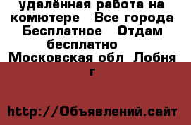 удалённая работа на комютере - Все города Бесплатное » Отдам бесплатно   . Московская обл.,Лобня г.